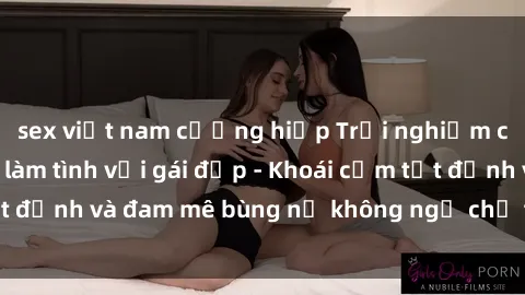 sex việt nam cưỡng hiếp Trải nghiệm cực kỳ thú vị khi làm tình với gái đẹp - Khoái cảm tột đỉnh và đam mê bùng nổ không ngờ chỉ trong một đêm!