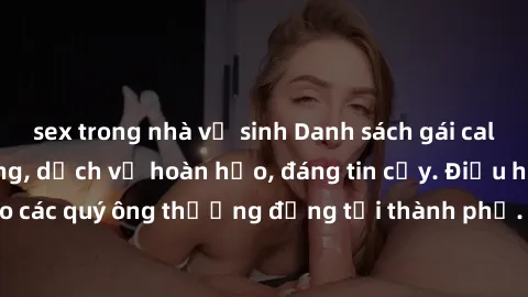 sex trong nhà vệ sinh Danh sách gái call girl vip chất lượng, dịch vụ hoàn hảo, đáng tin cậy. Điều hấp dẫn cho các quý ông thượng đẳng tại thành phố. Hãy nhấc máy và đặt lịch ngay!