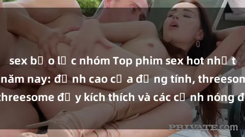 sex bạo lực nhóm Top phim sex hot nhất không thể bỏ lỡ năm nay: đỉnh cao của đồng tính, threesome đầy kích thích và các cảnh nóng đang gây sốt!