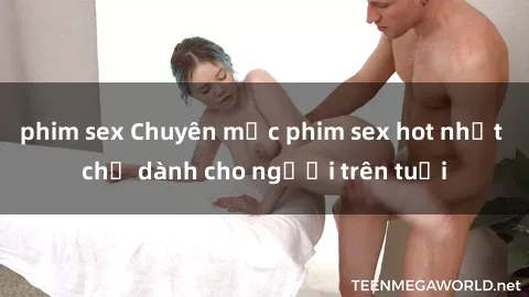 phim sex Chuyên mục phim sex hot nhất chỉ dành cho người trên tuổi