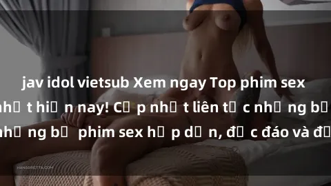 jav idol vietsub Xem ngay Top phim sex mới nhất đang hot nhất hiện nay! Cập nhật liên tục những bộ phim sex hấp dẫn, độc đáo và đầy kích thích.