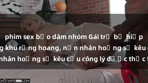 phim sex bạo dâm nhóm Gái trẻ bị hiếp dâm bạo lực trong khu rừng hoang, nạn nhân hoảng sợ kêu cầu công lý được thực thi
