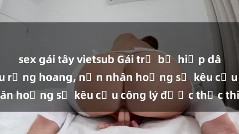 sex gái tây vietsub Gái trẻ bị hiếp dâm bạo lực trong khu rừng hoang, nạn nhân hoảng sợ kêu cầu công lý được thực thi