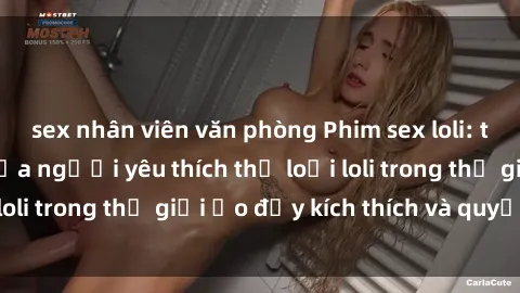 sex nhân viên văn phòng Phim sex loli: thỏa mãn đam mê của người yêu thích thể loại loli trong thế giới ảo đầy kích thích và quyến rũ.