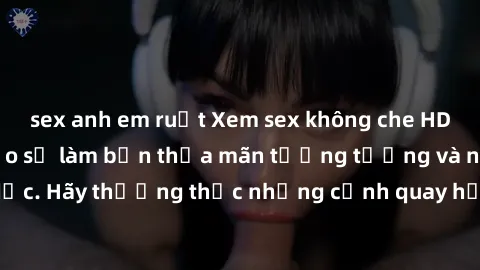 sex anh em ruột Xem sex không che HD miễn phí đảm bảo sẽ làm bạn thỏa mãn tưởng tượng và nhu cầu tình dục. Hãy thưởng thức những cảnh quay hấp dẫn và mãnh liệt ngay bây giờ!