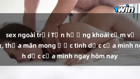 sex ngoài trời Tận hưởng khoái cảm với gái xinh sex, thỏa mãn mong ước tình dục của mình ngay hôm nay