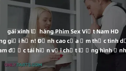 gái xinh lộ hàng Phim Sex Việt Nam HD - Xem ngay và không giới hạn! Đỉnh cao của ẩm thực tình dục Việt Nam được tái hiện với chất lượng hình ảnh sắc nét. Hãy thưởng thức ngay!
