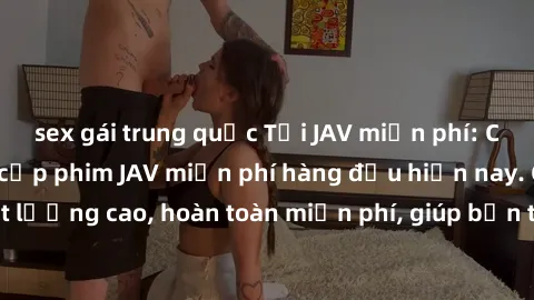 sex gái trung quốc Tải JAV miễn phí: Các trang web cung cấp phim JAV miễn phí hàng đầu hiện nay. Các tác phẩm chất lượng cao, hoàn toàn miễn phí, giúp bạn thỏa mãn niềm đam mê mà không tốn kém.