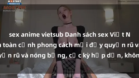 sex anime vietsub Danh sách sex Việt Nam không che - Ảnh toàn cảnh phong cách mới đầy quyến rũ và nóng bỏng, cực kỳ hấp dẫn, không thể bỏ qua!