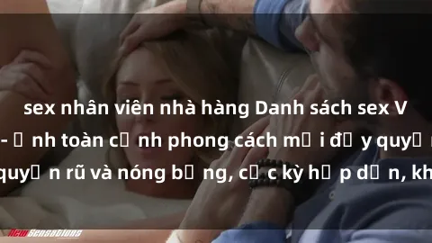 sex nhân viên nhà hàng Danh sách sex Việt Nam không che - Ảnh toàn cảnh phong cách mới đầy quyến rũ và nóng bỏng, cực kỳ hấp dẫn, không thể bỏ qua!