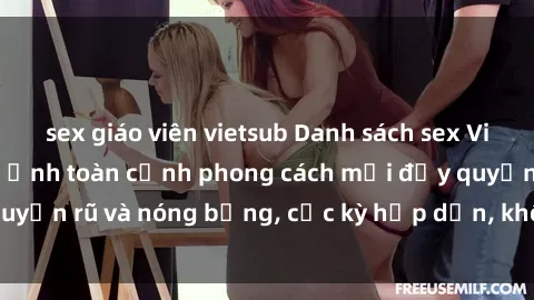 sex giáo viên vietsub Danh sách sex Việt Nam không che - Ảnh toàn cảnh phong cách mới đầy quyến rũ và nóng bỏng, cực kỳ hấp dẫn, không thể bỏ qua!