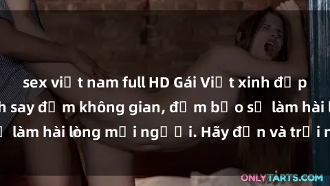 sex việt nam full HD Gái Việt xinh đẹp, nồng nàn làm tình say đắm không gian, đảm bảo sẽ làm hài lòng mọi người. Hãy đến và trải nghiệm ngay!