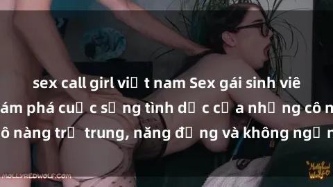 sex call girl việt nam Sex gái sinh viên hot nhất: Cùng khám phá cuộc sống tình dục của những cô nàng trẻ trung, năng động và không ngần ngại thử nghiệm!