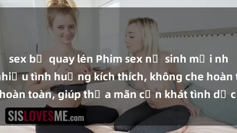sex bị quay lén Phim sex nữ sinh mới nhất: Trải nghiệm nhiều tình huống kích thích, không che hoàn toàn, giúp thỏa mãn cơn khát tình dục của các bạn trẻ