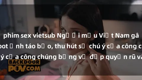 phim sex vietsub Người mẫu Việt Nam gây sốt với loạt shoot ảnh táo bạo, thu hút sự chú ý của công chúng bằng vẻ đẹp quyến rũ và gợi cảm.