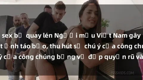 sex bị quay lén Người mẫu Việt Nam gây sốt với loạt shoot ảnh táo bạo, thu hút sự chú ý của công chúng bằng vẻ đẹp quyến rũ và gợi cảm.