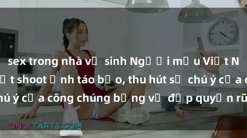 sex trong nhà vệ sinh Người mẫu Việt Nam gây sốt với loạt shoot ảnh táo bạo, thu hút sự chú ý của công chúng bằng vẻ đẹp quyến rũ và gợi cảm.