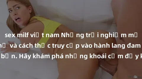 sex milf việt nam Những trải nghiệm mới lạ với sex tập thể và cách thức truy cập vào hành lang đam mê của bạn. Hãy khám phá những khoái cảm đầy kích thích với tập thể hấp dẫn!