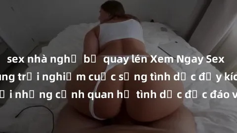 sex nhà nghỉ bị quay lén Xem Ngay Sex  Vietsub Full HD - Cùng trải nghiệm cuộc sống tình dục đầy kích thích với những cảnh quan hệ tình dục độc đáo và mãnh liệt trong bộ phim này!