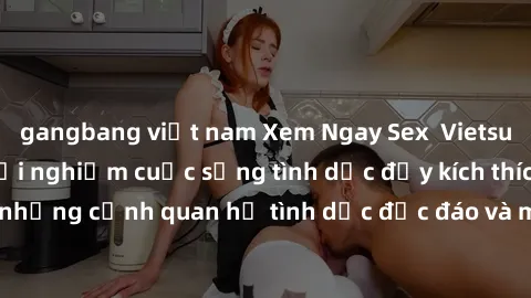 gangbang việt nam Xem Ngay Sex  Vietsub Full HD - Cùng trải nghiệm cuộc sống tình dục đầy kích thích với những cảnh quan hệ tình dục độc đáo và mãnh liệt trong bộ phim này!