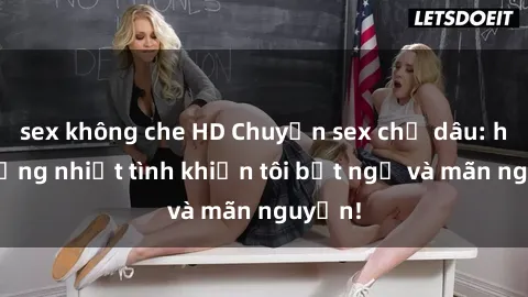 sex không che HD Chuyện sex chị dâu: hành động nhiệt tình khiến tôi bất ngờ và mãn nguyện!