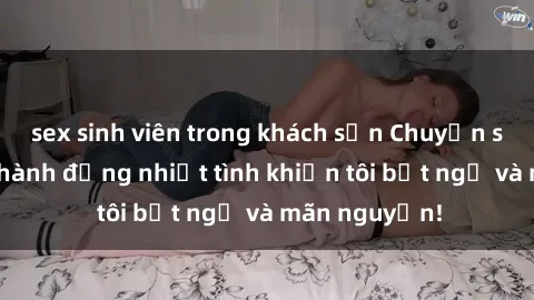 sex sinh viên trong khách sạn Chuyện sex chị dâu: hành động nhiệt tình khiến tôi bất ngờ và mãn nguyện!