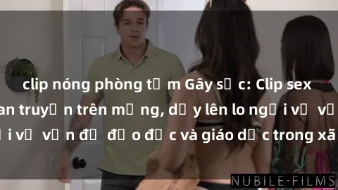 clip nóng phòng tắm Gây sốc: Clip sex mẹ con Việt Nam lan truyền trên mạng, dấy lên lo ngại về vấn đề đạo đức và giáo dục trong xã hội hiện nay.