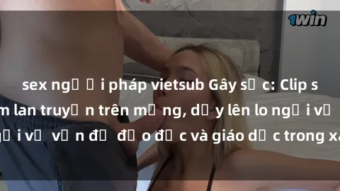 sex người pháp vietsub Gây sốc: Clip sex mẹ con Việt Nam lan truyền trên mạng, dấy lên lo ngại về vấn đề đạo đức và giáo dục trong xã hội hiện nay.
