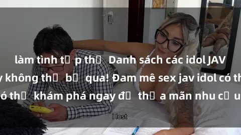 làm tình tập thể Danh sách các idol JAV hot nhất hiện nay không thể bỏ qua! Đam mê sex jav idol có thể khám phá ngay để thỏa mãn nhu cầu giải trí của mình!