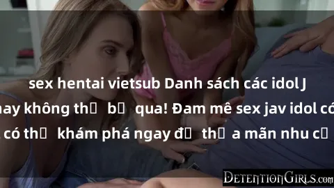 sex hentai vietsub Danh sách các idol JAV hot nhất hiện nay không thể bỏ qua! Đam mê sex jav idol có thể khám phá ngay để thỏa mãn nhu cầu giải trí của mình!