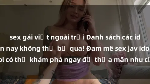 sex gái việt ngoài trời Danh sách các idol JAV hot nhất hiện nay không thể bỏ qua! Đam mê sex jav idol có thể khám phá ngay để thỏa mãn nhu cầu giải trí của mình!